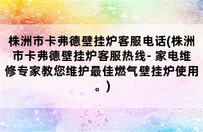 株洲市卡弗德壁挂炉客服电话(株洲市卡弗德壁挂炉客服热线- 家电维修专家教您维护最佳燃气壁挂炉使用。)